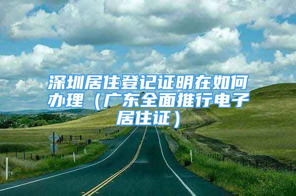 深圳居住登記證明在如何辦理（廣東全面推行電子居住證）