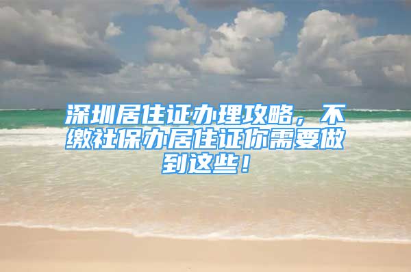 深圳居住證辦理攻略，不繳社保辦居住證你需要做到這些！