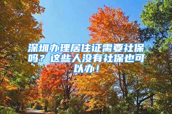 深圳辦理居住證需要社保嗎？這些人沒(méi)有社保也可以辦！