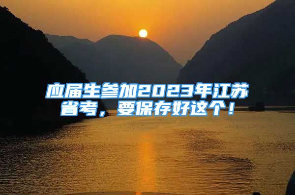 應(yīng)屆生參加2023年江蘇省考，要保存好這個(gè)！