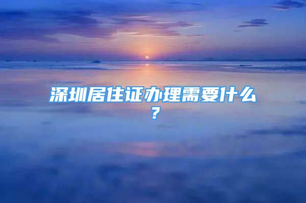 深圳居住證辦理需要什么？