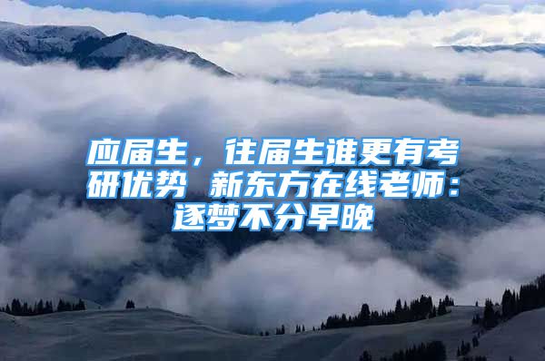 應(yīng)屆生，往屆生誰更有考研優(yōu)勢 新東方在線老師：逐夢不分早晚