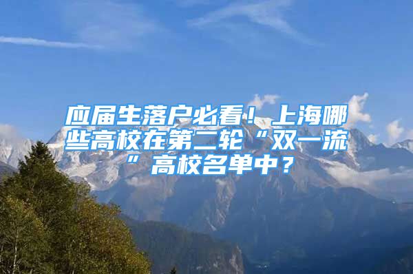 應(yīng)屆生落戶必看！上海哪些高校在第二輪“雙一流”高校名單中？