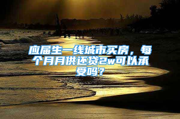 應(yīng)屆生一線城市買房，每個(gè)月月供還貸2w可以承受嗎？