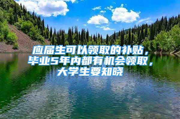 應(yīng)屆生可以領(lǐng)取的補(bǔ)貼，畢業(yè)5年內(nèi)都有機(jī)會(huì)領(lǐng)取，大學(xué)生要知曉