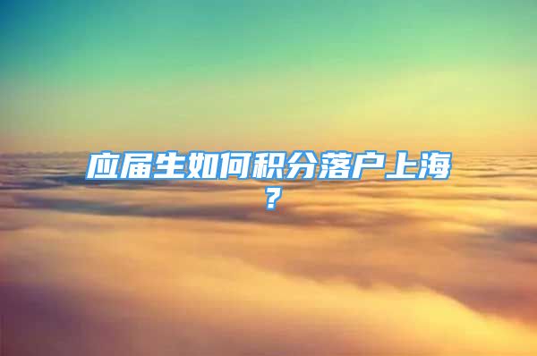 應屆生如何積分落戶上海？