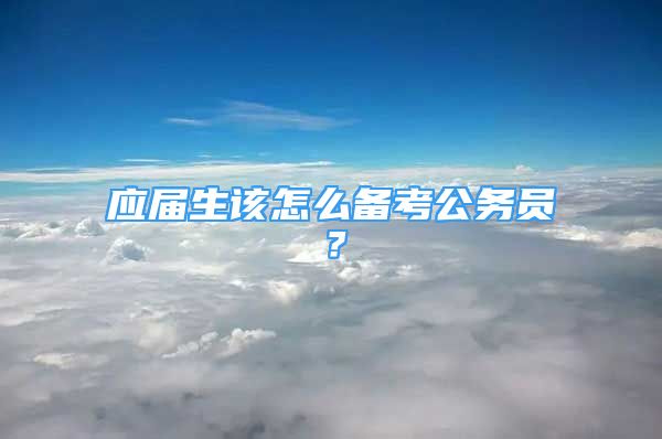 應(yīng)屆生該怎么備考公務(wù)員？