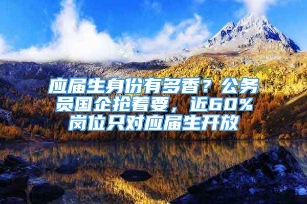 應(yīng)屆生身份有多香？公務(wù)員國企搶著要，近60%崗位只對應(yīng)屆生開放