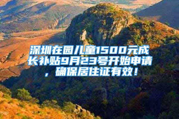 深圳在園兒童1500元成長補貼9月23號開始申請，確保居住證有效！