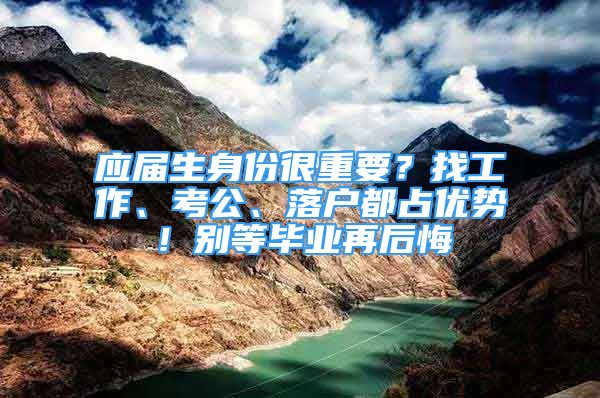 應屆生身份很重要？找工作、考公、落戶都占優(yōu)勢！別等畢業(yè)再后悔