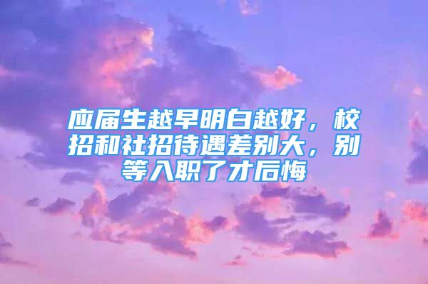 應(yīng)屆生越早明白越好，校招和社招待遇差別大，別等入職了才后悔