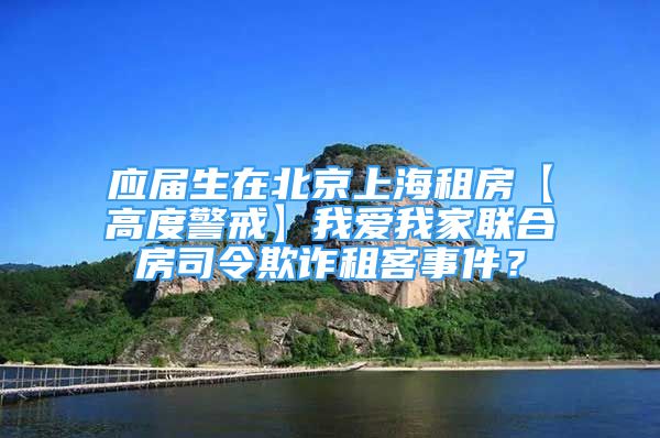 應(yīng)屆生在北京上海租房【高度警戒】我愛我家聯(lián)合房司令欺詐租客事件？