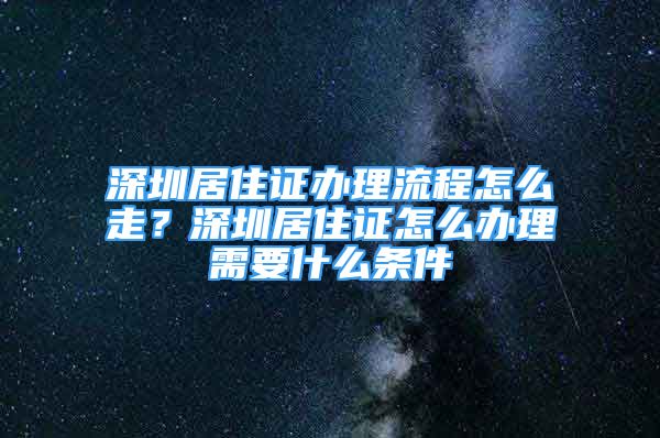 深圳居住證辦理流程怎么走？深圳居住證怎么辦理需要什么條件