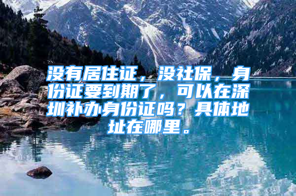 沒有居住證，沒社保，身份證要到期了，可以在深圳補(bǔ)辦身份證嗎？具體地址在哪里。