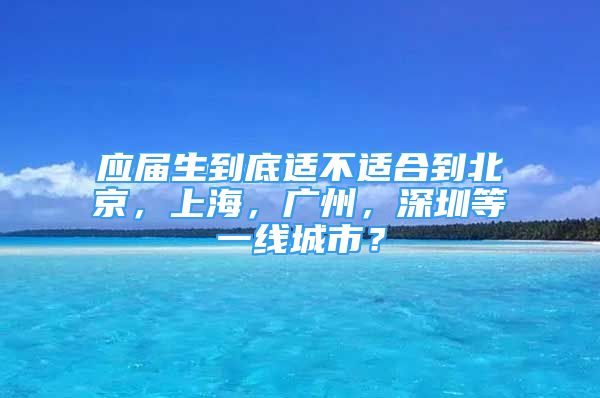 應屆生到底適不適合到北京，上海，廣州，深圳等一線城市？