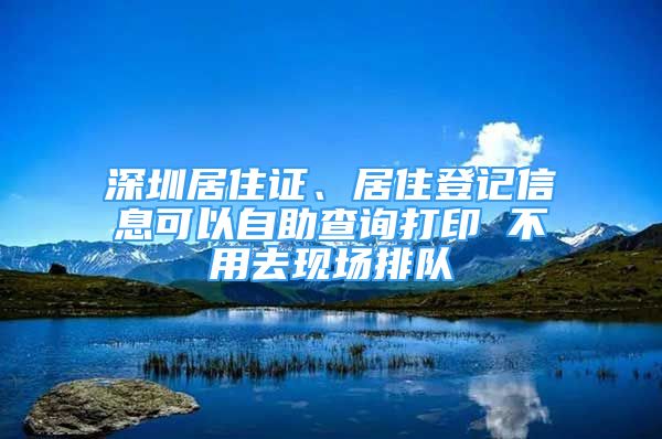 深圳居住證、居住登記信息可以自助查詢打印 不用去現(xiàn)場(chǎng)排隊(duì)