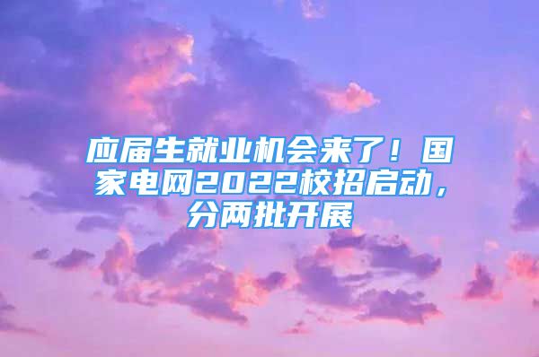 應(yīng)屆生就業(yè)機會來了！國家電網(wǎng)2022校招啟動，分兩批開展