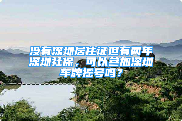 沒有深圳居住證但有兩年深圳社保，可以參加深圳車牌搖號嗎？