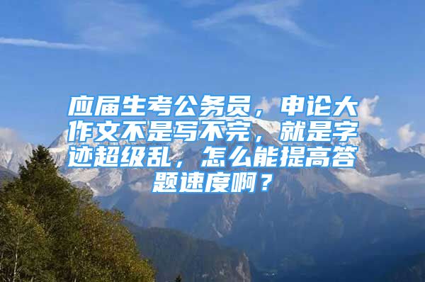 應(yīng)屆生考公務(wù)員，申論大作文不是寫不完，就是字跡超級亂，怎么能提高答題速度?。?/></p>
								<p style=