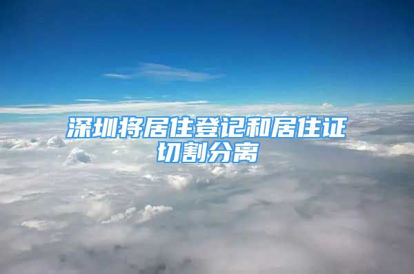 深圳將居住登記和居住證切割分離