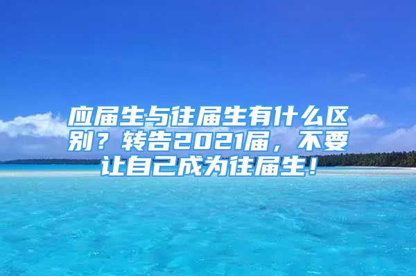 應(yīng)屆生與往屆生有什么區(qū)別？轉(zhuǎn)告2021屆，不要讓自己成為往屆生！