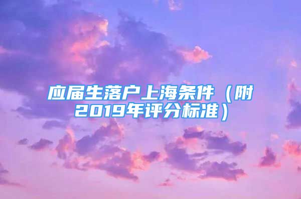 應(yīng)屆生落戶上海條件（附2019年評分標(biāo)準(zhǔn)）