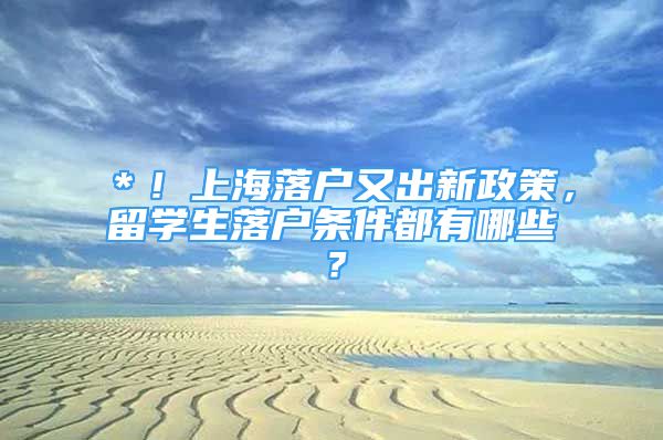 ＊！上海落戶又出新政策，留學(xué)生落戶條件都有哪些？