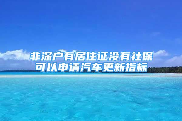 非深戶有居住證沒有社?？梢陨暾?qǐng)汽車更新指標(biāo)