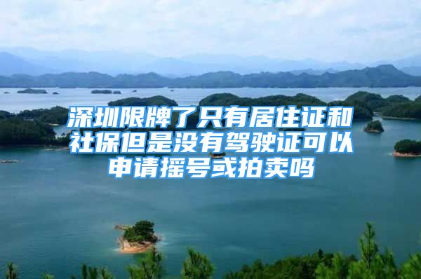 深圳限牌了只有居住證和社保但是沒有駕駛證可以申請搖號或拍賣嗎