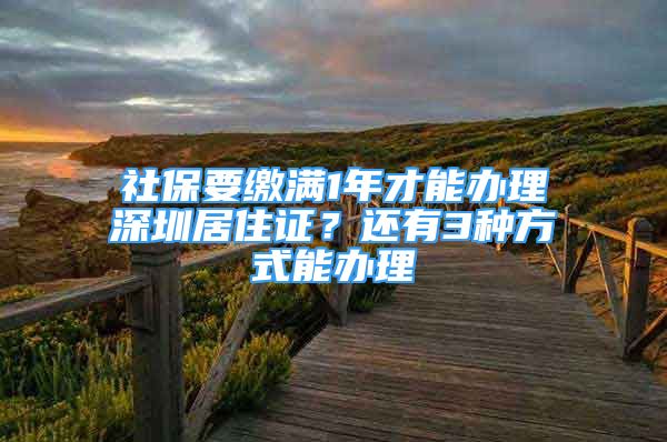 社保要繳滿1年才能辦理深圳居住證？還有3種方式能辦理