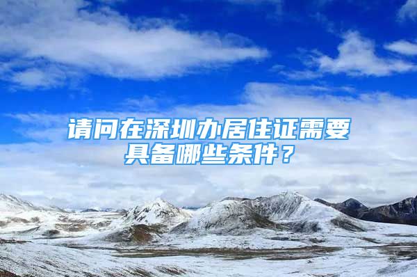 請問在深圳辦居住證需要具備哪些條件？