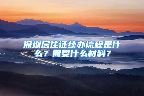 深圳居住證續(xù)辦流程是什么？需要什么材料？