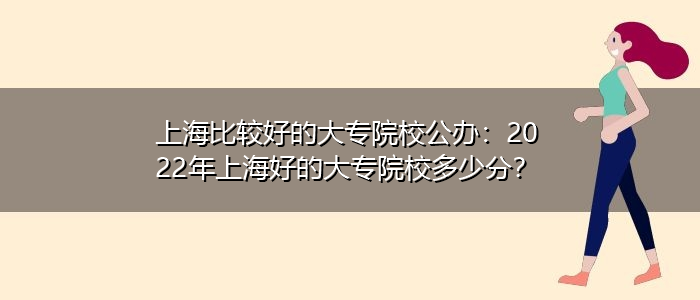 上海比較好的大專院校公辦：2022年上海好的大專院校多少分？