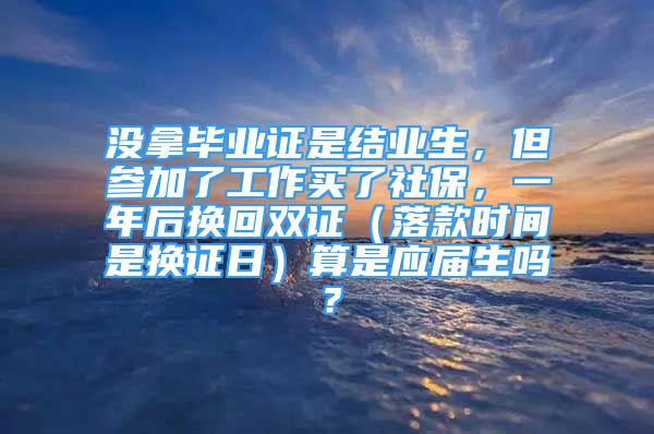 沒拿畢業(yè)證是結(jié)業(yè)生，但參加了工作買了社保，一年后換回雙證（落款時間是換證日）算是應(yīng)屆生嗎？