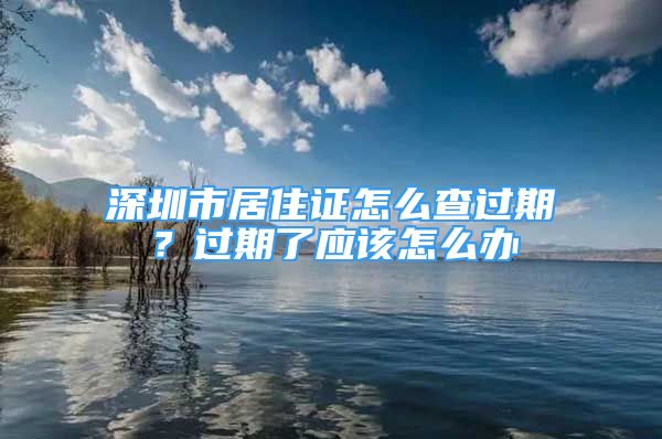 深圳市居住證怎么查過(guò)期？過(guò)期了應(yīng)該怎么辦