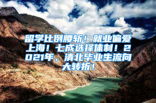 留學(xué)比例腰斬！就業(yè)偏愛上海！七成選擇體制！2021年，清北畢業(yè)生流向大轉(zhuǎn)折！