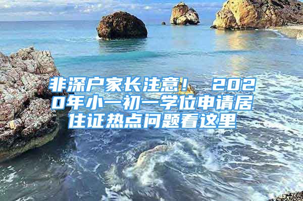 非深戶家長注意！ 2020年小一初一學(xué)位申請居住證熱點(diǎn)問題看這里