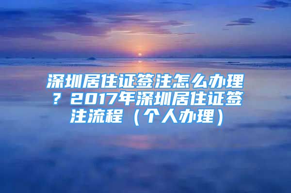 深圳居住證簽注怎么辦理？2017年深圳居住證簽注流程（個(gè)人辦理）