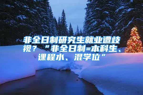 非全日制研究生就業(yè)遭歧視？“非全日制=本科生、課程水、混學(xué)位”