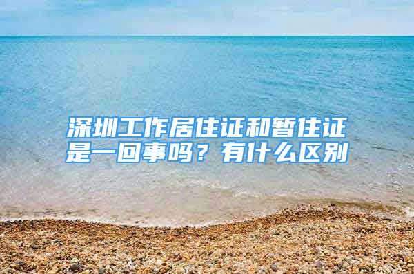 深圳工作居住證和暫住證是一回事嗎？有什么區(qū)別