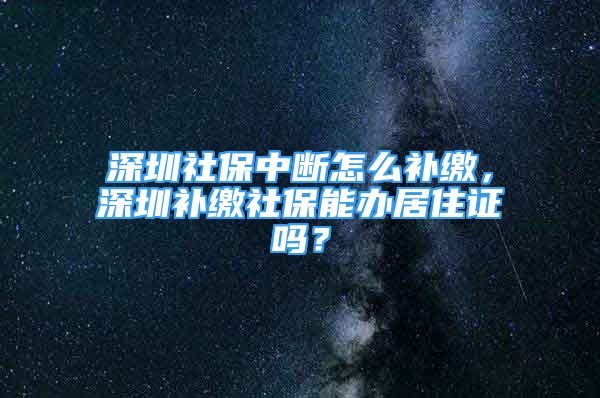 深圳社保中斷怎么補繳，深圳補繳社保能辦居住證嗎？