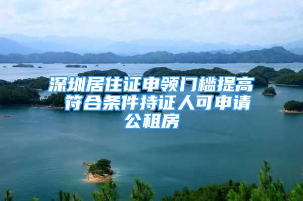 深圳居住證申領(lǐng)門檻提高 符合條件持證人可申請公租房