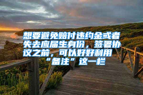 想要避免賠付違約金或者失去應(yīng)屆生身份，簽署協(xié)議之前，可以好好利用“備注”這一欄