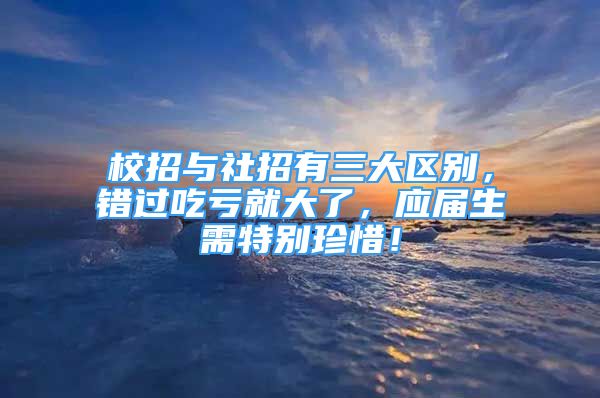 校招與社招有三大區(qū)別，錯(cuò)過(guò)吃虧就大了，應(yīng)屆生需特別珍惜！