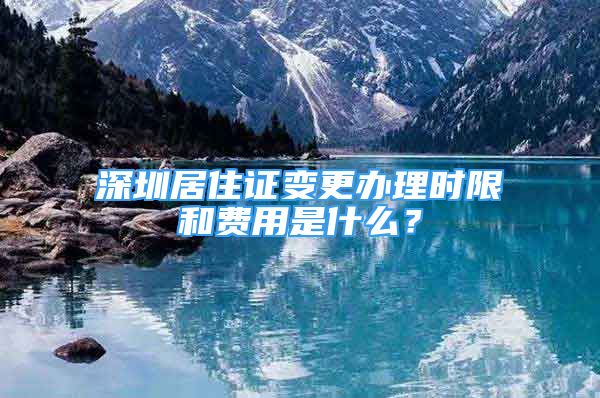 深圳居住證變更辦理時限和費用是什么？