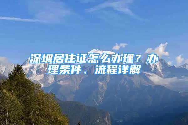 深圳居住證怎么辦理？辦理?xiàng)l件、流程詳解