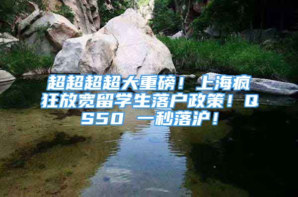 超超超超大重磅！上海瘋狂放寬留學(xué)生落戶政策！QS50 一秒落滬！