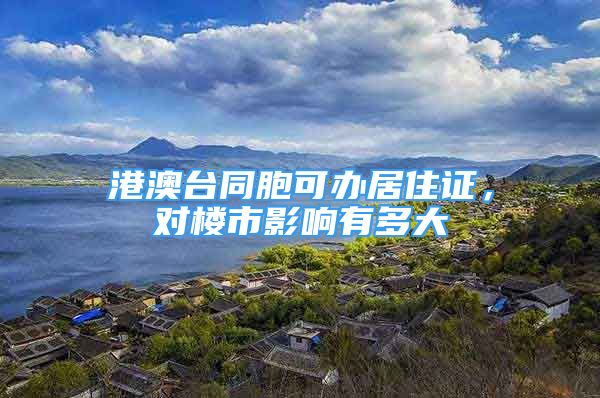 港澳臺(tái)同胞可辦居住證，對(duì)樓市影響有多大