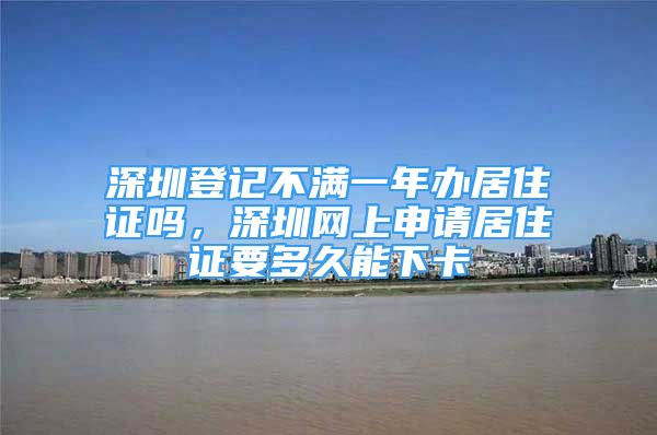 深圳登記不滿一年辦居住證嗎，深圳網上申請居住證要多久能下卡