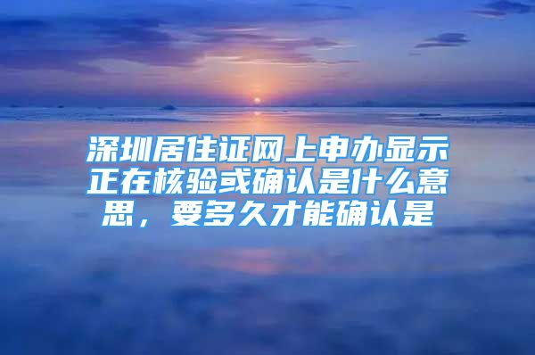 深圳居住證網(wǎng)上申辦顯示正在核驗或確認是什么意思，要多久才能確認是